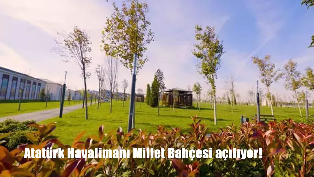 Türkiye’nin En Büyük Şehir Parkı Açılıyor: Atatürk Havalimanı Millet Bahçesi Hizmete Girecek