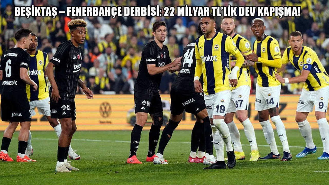 Beşiktaş – Fenerbahçe Derbisi: 22 Milyar TL’lik Dev Kapışma!