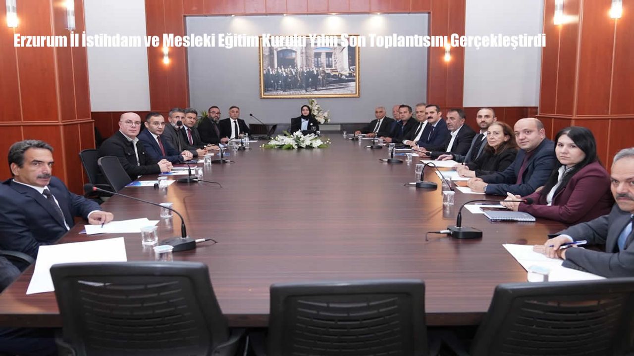 Erzurum İl İstihdam ve Mesleki Eğitim Kurulu Yılın Son Toplantısını Gerçekleştirdi