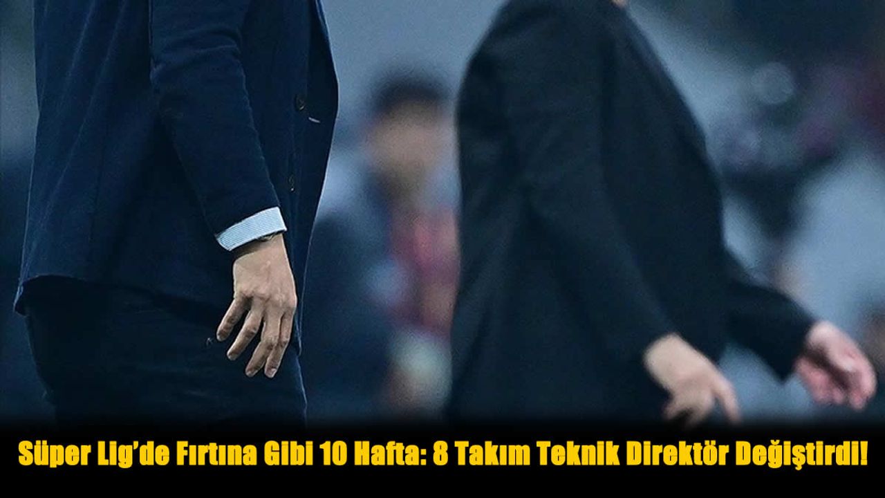Süper Lig’de Fırtına Gibi 10 Hafta: 8 Takım Teknik Direktör Değiştirdi!