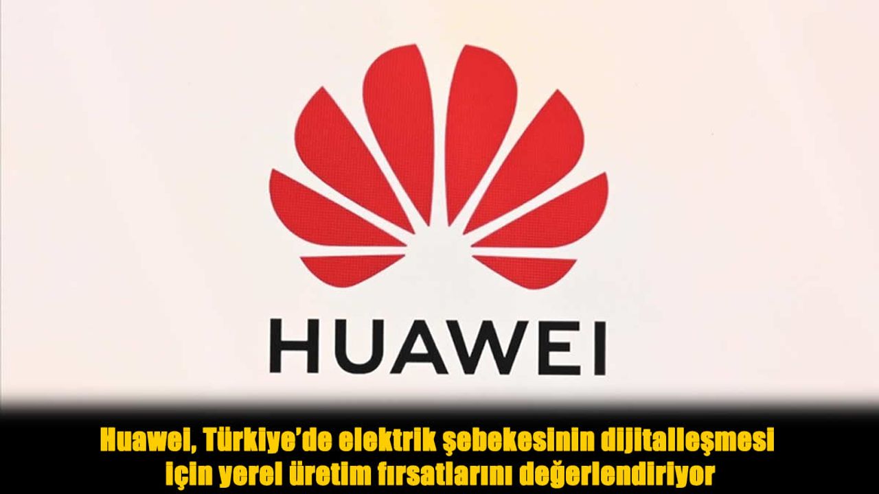 Enerjide yeni dönem: Huawei, Türkiye için yerel üretim planlıyor