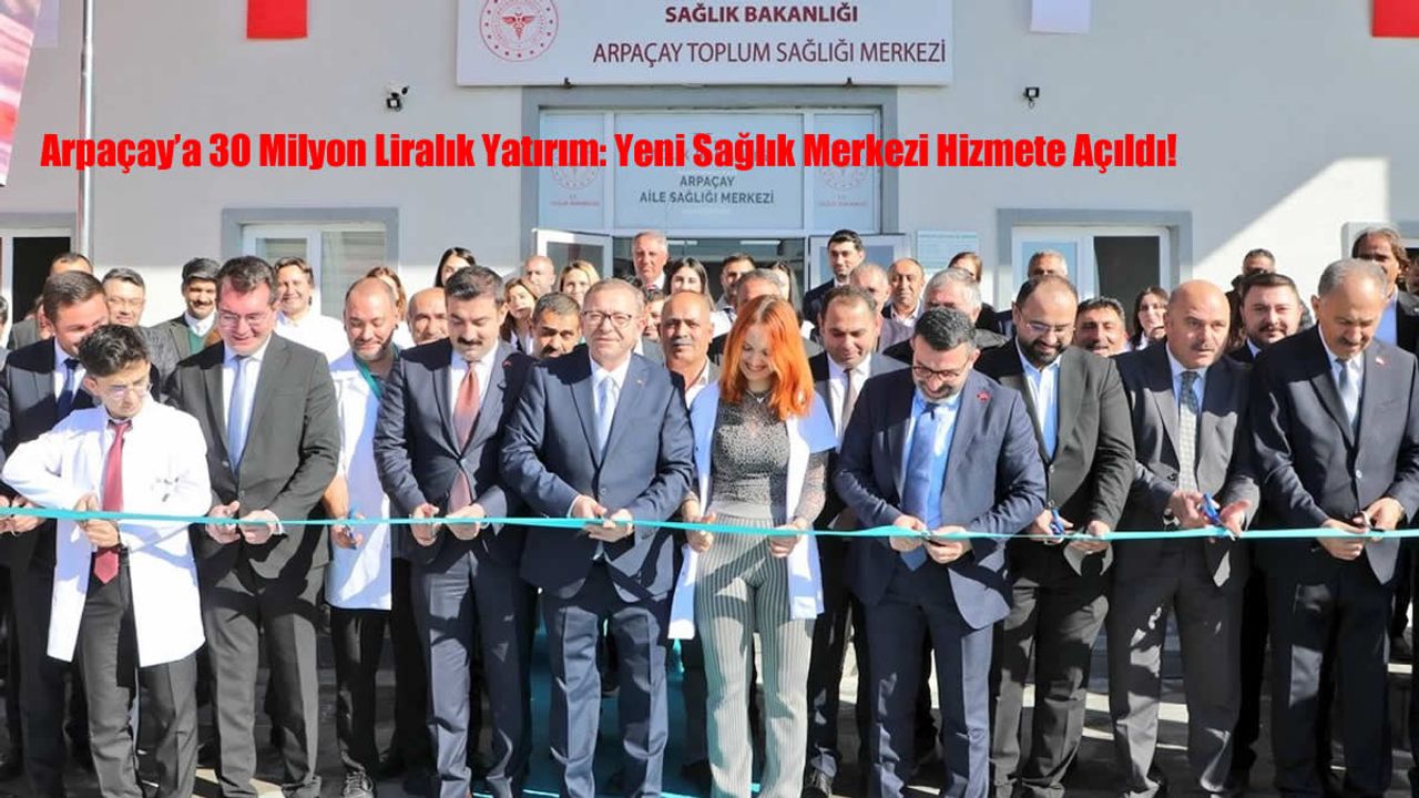 Arpaçay’a 30 Milyon Liralık Yatırım: Yeni Sağlık Merkezi Hizmete Açıldı!