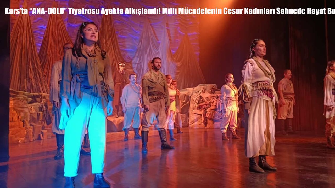 Kars’ta “ANA-DOLU” Tiyatrosu Ayakta Alkışlandı! Milli Mücadelenin Cesur Kadınları Sahnede Hayat Buldu
