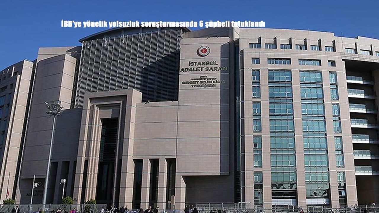 İBB'ye yönelik yolsuzluk soruşturmasında 6 şüpheli tutuklandı