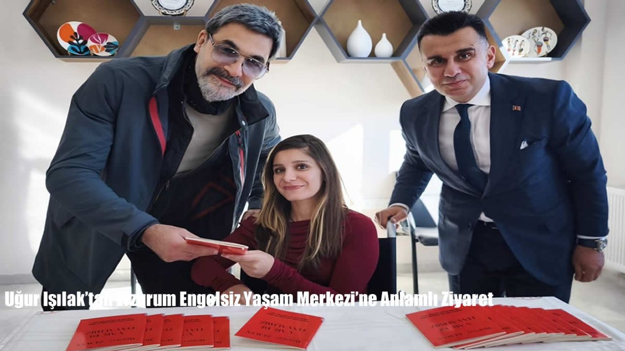 Uğur Işılak’tan Erzurum Engelsiz Yaşam Merkezi’ne Anlamlı Ziyaret
