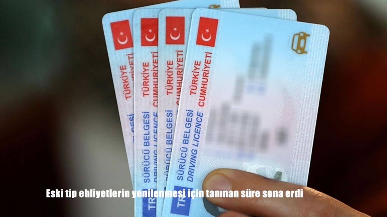 Eski tip ehliyetlerin yenilenmesi için tanınan süre sona erdi
