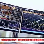 MSCI Türkiye Endeksinde Değişiklik: 6 Hisse Eklendi, 2 Hisse Çıkarıldı