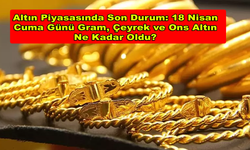 Altın Piyasasında Son Durum: 18 Nisan Cuma Günü Gram, Çeyrek ve Ons Altın Ne Kadar Oldu?