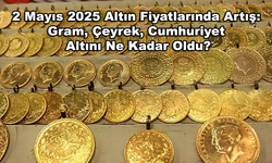 2 Mayıs 2025 Altın Fiyatlarında Artış: Gram, Çeyrek, Cumhuriyet Altını Ne Kadar Oldu?