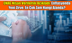 ENAG Nisan Verilerini Açıkladı: Enflasyonda Yeni Zirve, En Çok Zam Hangi Alanda?