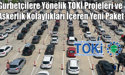 Gurbetçilere Yönelik TOKİ Projeleri ve Askerlik Kolaylıkları İçeren Yeni Paket!