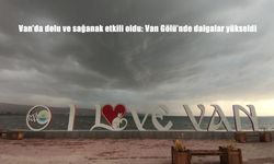 Van’da Dolu ve Sağanak Yağış Hayatı Olumsuz Etkiledi: Van Gölü’nde Dalgalar Yükseldi