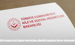Aile ve Sosyal Hizmetler Bakanlığı: Özel Bakım Merkezine Kapatma Kararı Alındı