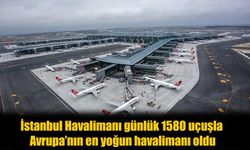 İstanbul Havalimanı Avrupa'nın Zirvesinde! Günlük 1580 Uçuşla Rekor Kırdı