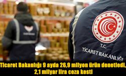 Ticaret Bakanlığı 9 Ayda 26,9 Milyon Ürünü Denetledi, 2,1 Milyar Lira Ceza Kesti