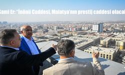 Sami Er: "İnönü Caddesi, Malatya'nın prestij caddesi olacak"