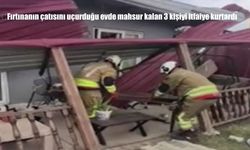 Fırtınanın çatısını uçurduğu evde mahsur kalan 3 kişiyi itfaiye kurtardı