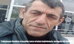Trabzonspor-Beşiktaş maçından sonra kendisinden haber alınamayan adam ölü bulundu
