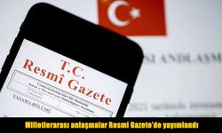 Milletlerarası 4 anlaşma Resmi Gazete’de yayımlandı