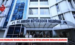 Mersin Büyükşehir Belediye Başkanı Seçer ve 58 kişi yolsuzluk iddiasıyla gözaltında