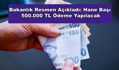 Bakanlık Resmen Açıkladı: Hane Başı 500.000 TL Ödeme Yapılacak!