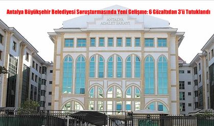 Antalya Büyükşehir Belediyesi Soruşturmasında Yeni Gelişme: 6 Gözaltıdan 3'ü Tutuklandı