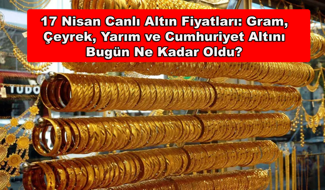17 Nisan Canlı Altın Fiyatları: Gram, Çeyrek, Yarım ve Cumhuriyet Altını Bugün Ne Kadar Oldu?