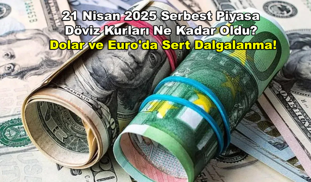 21 Nisan 2025 Serbest Piyasa Döviz Kurları Ne Kadar Oldu? Dolar ve Euro'da Sert Dalgalanma!