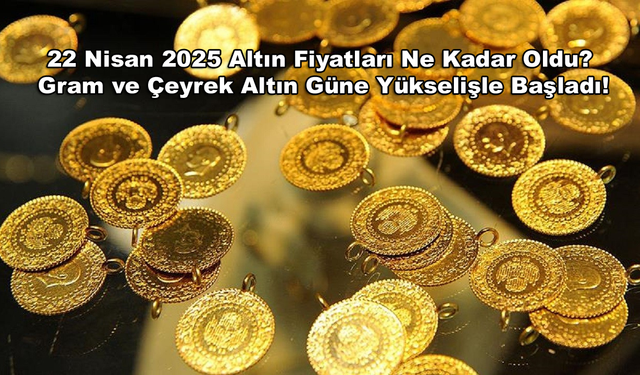 22 Nisan 2025 Altın Fiyatları Ne Kadar Oldu? Gram ve Çeyrek Altın Güne Yükselişle Başladı!