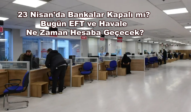 23 Nisan'da Bankalar Kapalı mı? Bugün EFT ve Havale Ne Zaman Hesaba Geçecek?