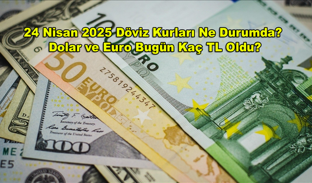 24 Nisan 2025 Döviz Kurları Ne Durumda? Dolar ve Euro Bugün Kaç TL Oldu?