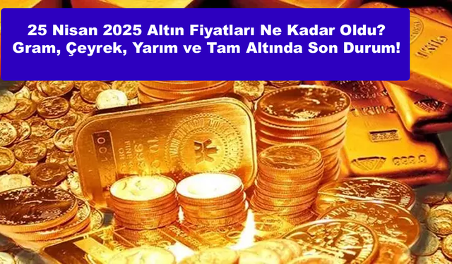 25 Nisan 2025 Altın Fiyatları Ne Kadar Oldu? Gram, Çeyrek, Yarım ve Tam Altında Son Durum!