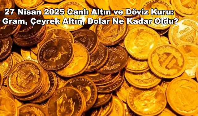 27 Nisan 2025 Canlı Altın ve Döviz Kuru: Gram, Çeyrek Altın, Dolar Ne Kadar Oldu?