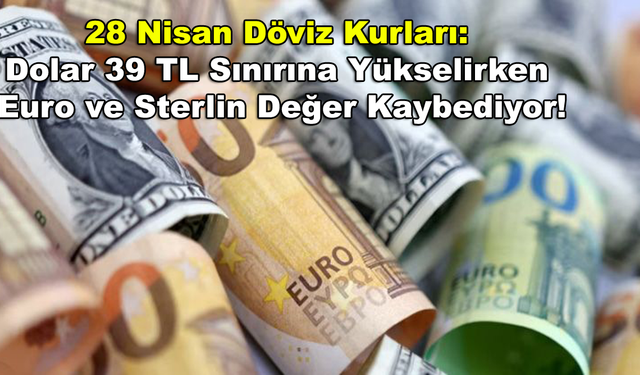 28 Nisan Döviz Kurları: Dolar 39 TL Sınırına Yükselirken Euro ve Sterlin Değer Kaybediyor!