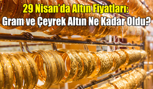 29 Nisan’da Altın Fiyatları: Gram ve Çeyrek Altın Ne Kadar Oldu?