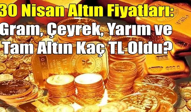 30 Nisan Altın Fiyatları Yükselişte: Gram, Çeyrek, Yarım ve Tam Altın Bugün Ne Kadar Oldu?