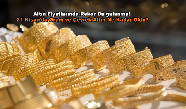 Altın Fiyatlarında Rekor Dalgalanma! 21 Nisan'da Gram ve Çeyrek Altın Ne Kadar Oldu?