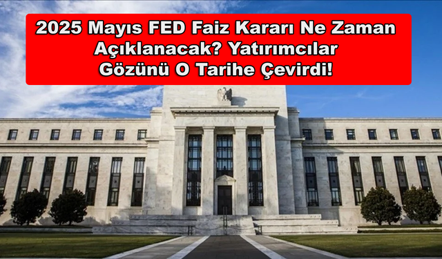 2025 Mayıs FED Faiz Kararı Ne Zaman Açıklanacak? Yatırımcılar Gözünü O Tarihe Çevirdi!