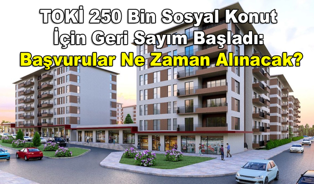 TOKİ 250 Bin Sosyal Konut İçin Geri Sayım Başladı: Başvurular Ne Zaman Alınacak?