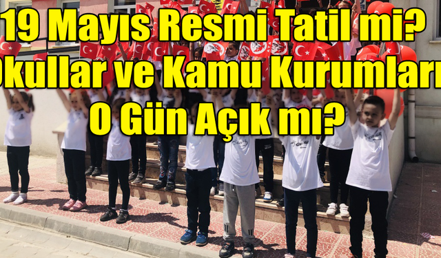 19 Mayıs Resmi Tatil mi? Okullar ve Kamu Kurumları O Gün Açık mı?