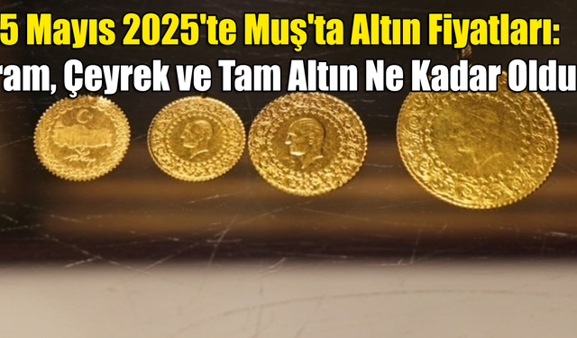 5 Mayıs 2025 Muş'ta Altın Fiyatları: Gram, Çeyrek ve Tam Altın Ne Kadar Oldu?