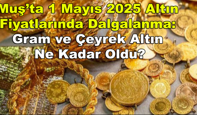 Muş’ta 1 Mayıs 2025 Altın Fiyatlarında Dalgalanma: Gram ve Çeyrek Altın Ne Kadar Oldu?