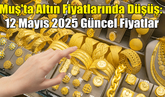 Muş'ta Altın Fiyatlarında Düşüş: 12 Mayıs 2025 Güncel Altın Fiyatları
