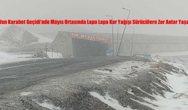 Van Karabet Geçidi’nde Mayıs Ortasında Lapa Lapa Kar Yağışı Sürücülere Zor Anlar Yaşattı