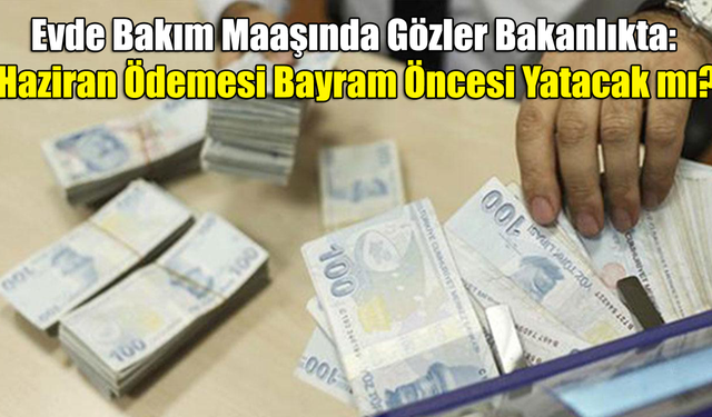 Evde Bakım Maaşında Gözler Bakanlıkta: Haziran Ödemesi Bayram Öncesi Yatacak mı?