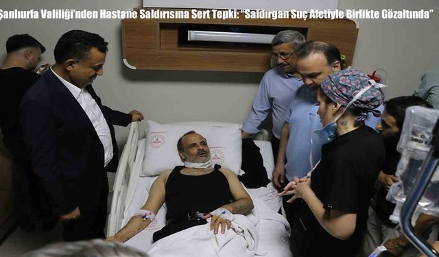 Şanlıurfa Valiliği’nden Hastane Saldırısına Sert Tepki: “Saldırgan Suç Aletiyle Birlikte Gözaltında”