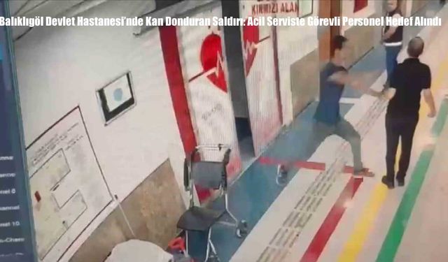 Balıklıgöl Devlet Hastanesi’nde Kan Donduran Saldırı: Acil Serviste Görevli Personel Hedef Alındı