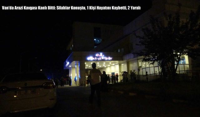 Van’da Arazi Kavgası Kanlı Bitti: Silahlar Konuştu, 1 Kişi Hayatını Kaybetti, 2 Yaralı