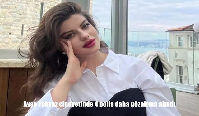 Ayşe Tokyaz cinayetinde 4 polis daha gözaltına alındı