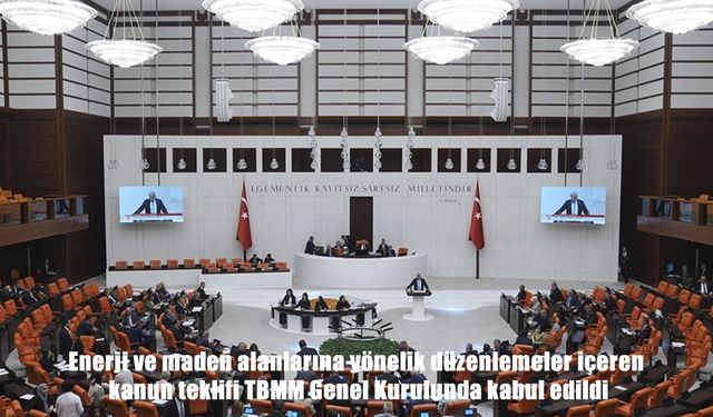 Enerji ve Maden alanlarında yeni düzenlemeler TBMM genel kurulunda kabul edildi